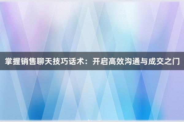 掌握销售聊天技巧话术：开启高效沟通与成交之门