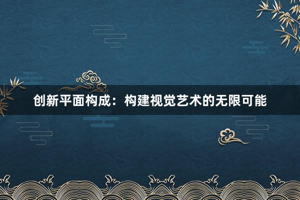 创新平面构成：构建视觉艺术的无限可能